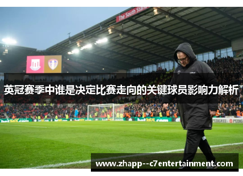 英冠赛季中谁是决定比赛走向的关键球员影响力解析