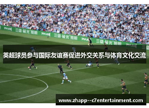 英超球员参与国际友谊赛促进外交关系与体育文化交流