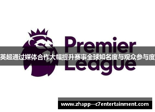 英超通过媒体合作大幅提升赛事全球知名度与观众参与度