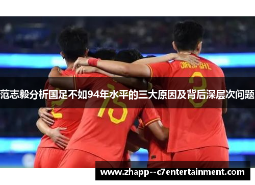 范志毅分析国足不如94年水平的三大原因及背后深层次问题