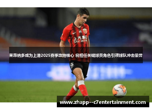 莱昂纳多成为上港2025赛季攻防核心 将担任关键球员角色引领球队冲击荣誉