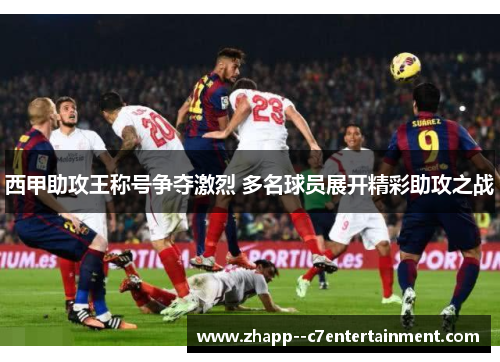 西甲助攻王称号争夺激烈 多名球员展开精彩助攻之战
