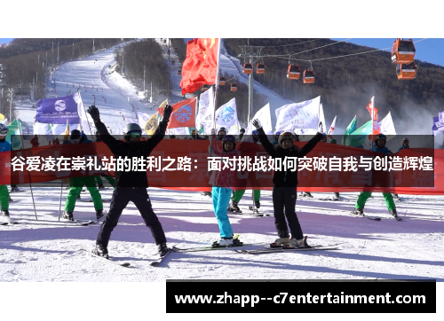 谷爱凌在崇礼站的胜利之路：面对挑战如何突破自我与创造辉煌