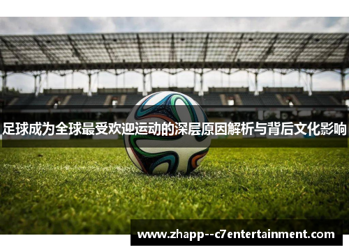 足球成为全球最受欢迎运动的深层原因解析与背后文化影响
