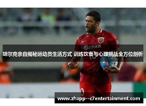 胡尔克亲自揭秘运动员生活方式 训练饮食与心理挑战全方位剖析