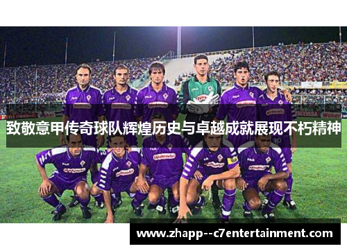 致敬意甲传奇球队辉煌历史与卓越成就展现不朽精神 致敬意甲传奇球队辉煌历史与卓越成就展现不朽精神
