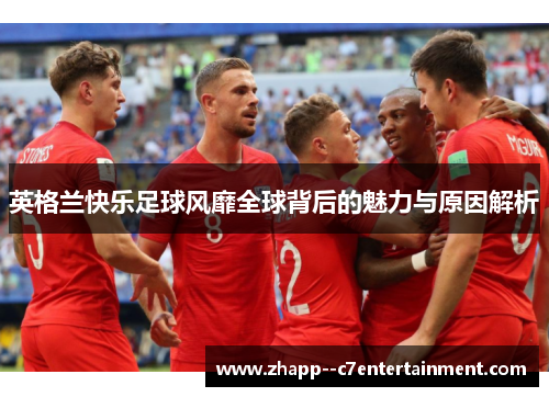 英格兰快乐足球风靡全球背后的魅力与原因解析