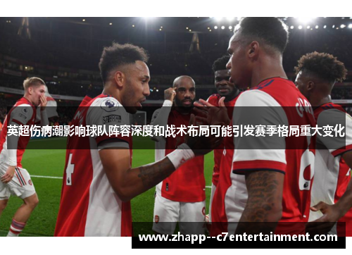 英超伤病潮影响球队阵容深度和战术布局可能引发赛季格局重大变化