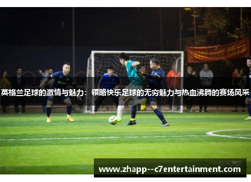 英格兰足球的激情与魅力：领略快乐足球的无穷魅力与热血沸腾的赛场风采