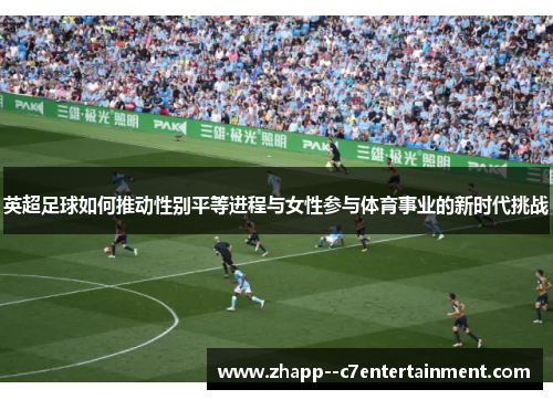 英超足球如何推动性别平等进程与女性参与体育事业的新时代挑战