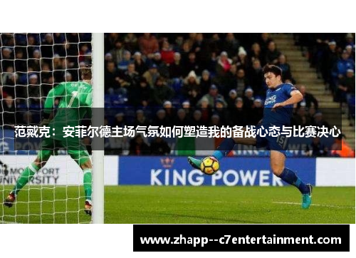 范戴克：安菲尔德主场气氛如何塑造我的备战心态与比赛决心