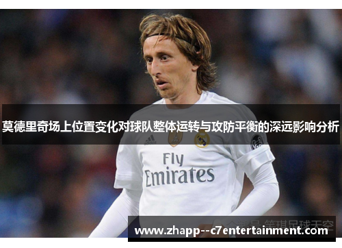 莫德里奇场上位置变化对球队整体运转与攻防平衡的深远影响分析