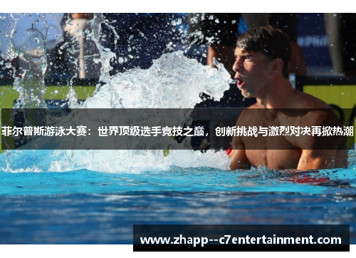 菲尔普斯游泳大赛：世界顶级选手竞技之巅，创新挑战与激烈对决再掀热潮