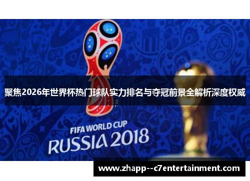 聚焦2026年世界杯热门球队实力排名与夺冠前景全解析深度权威