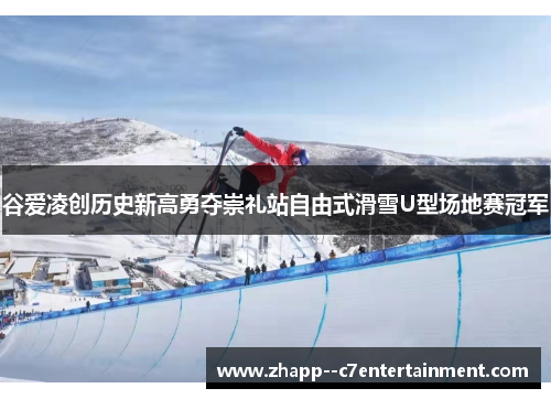 谷爱凌创历史新高勇夺崇礼站自由式滑雪U型场地赛冠军