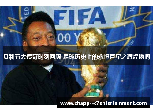 贝利五大传奇时刻回顾 足球历史上的永恒巨星之辉煌瞬间