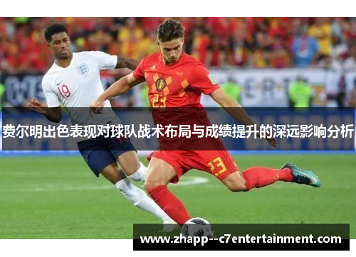 费尔明出色表现对球队战术布局与成绩提升的深远影响分析