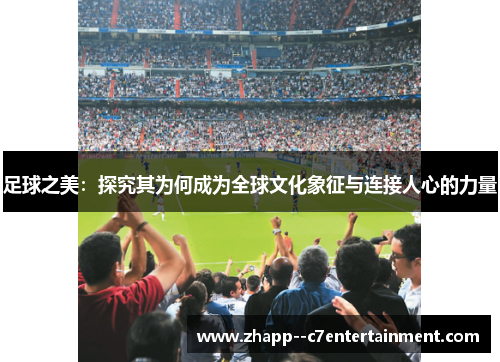 足球之美：探究其为何成为全球文化象征与连接人心的力量