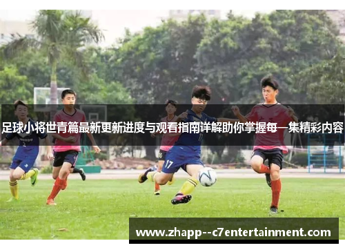 足球小将世青篇最新更新进度与观看指南详解助你掌握每一集精彩内容