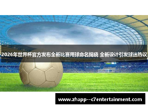 2026年世界杯官方发布全新比赛用球命名揭晓 全新设计引发球迷热议