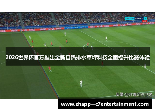 2026世界杯官方推出全新自热排水草坪科技全面提升比赛体验