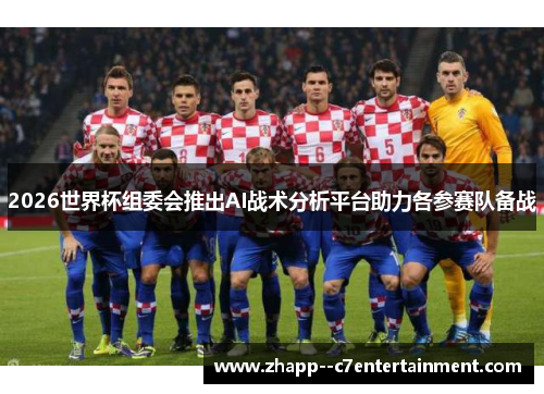 2026世界杯组委会推出AI战术分析平台助力各参赛队备战