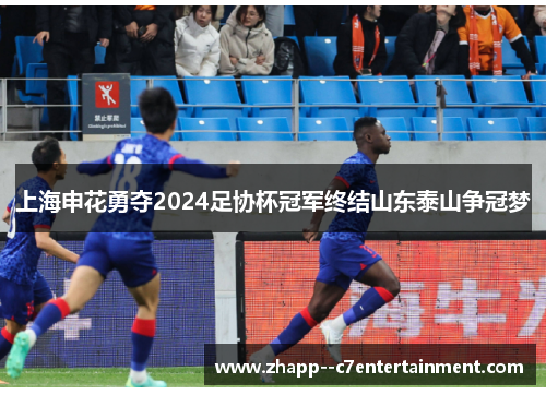 上海申花勇夺2024足协杯冠军终结山东泰山争冠梦