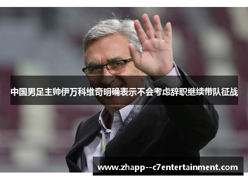 中国男足主帅伊万科维奇明确表示不会考虑辞职继续带队征战