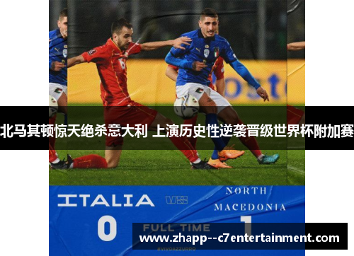 北马其顿惊天绝杀意大利 上演历史性逆袭晋级世界杯附加赛