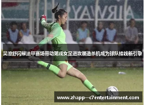 吴澄舒闪耀法甲赛场带动第戎女足进攻屡造杀机成为球队锋线新引擎