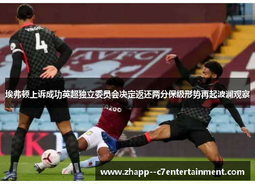 埃弗顿上诉成功英超独立委员会决定返还两分保级形势再起波澜观察