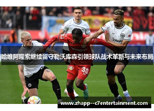 哈维阿隆索继续留守勒沃库森引领球队战术革新与未来布局