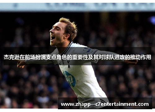 杰克逊在前场扮演支点角色的重要性及其对球队进攻的推动作用
