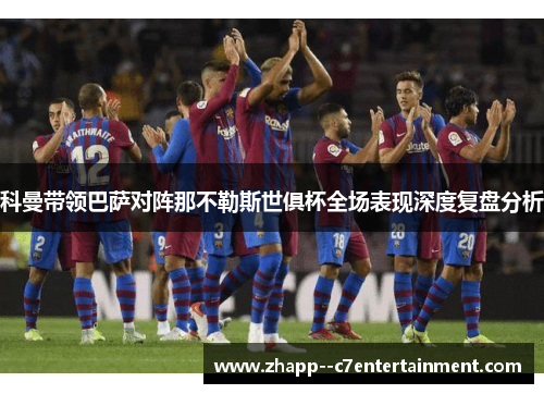 科曼带领巴萨对阵那不勒斯世俱杯全场表现深度复盘分析