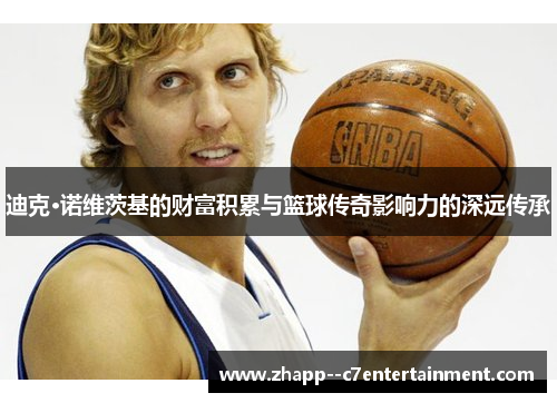 迪克·诺维茨基的财富积累与篮球传奇影响力的深远传承