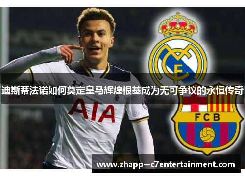 迪斯蒂法诺如何奠定皇马辉煌根基成为无可争议的永恒传奇