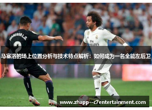 马塞洛的场上位置分析与技术特点解析:如何成为一名全能左后卫 马塞洛的场上位置分析与技术特点解析:如何成为一名全能左后卫