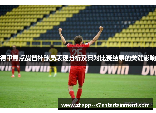 德甲焦点战替补球员表现分析及其对比赛结果的关键影响 德甲焦点战替补球员表现分析及其对比赛结果的关键影响