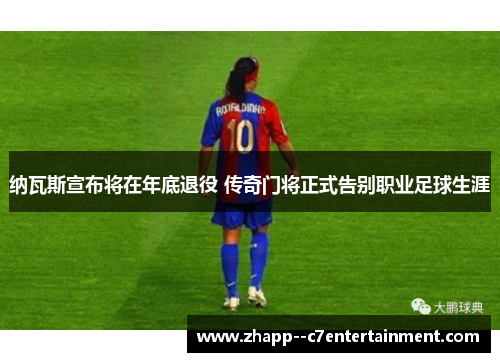 纳瓦斯宣布将在年底退役 传奇门将正式告别职业足球生涯 纳瓦斯宣布将在年底退役 传奇门将正式告别职业足球生涯