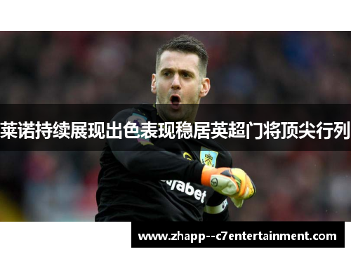 莱诺持续展现出色表现稳居英超门将顶尖行列 莱诺持续展现出色表现稳居英超门将顶尖行列
