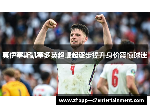 莫伊塞斯凯塞多英超崛起逐步提升身价震惊球迷 莫伊塞斯凯塞多英超崛起逐步提升身价震惊球迷