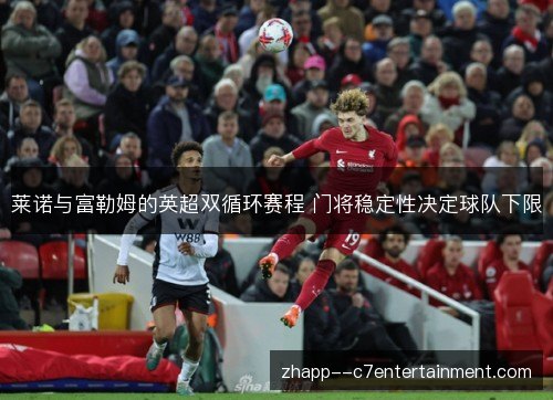 莱诺与富勒姆的英超双循环赛程 门将稳定性决定球队下限