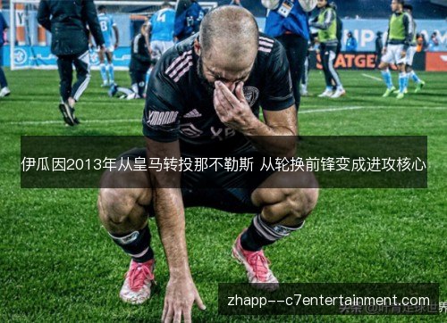 伊瓜因2013年从皇马转投那不勒斯 从轮换前锋变成进攻核心